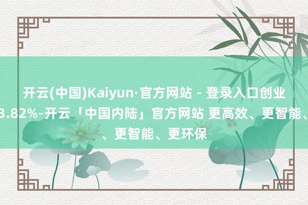 开云(中国)Kaiyun·官方网站 - 登录入口创业板指跌 3.82%-开云「中国内陆」官方网站 更高效、更智能、更环保