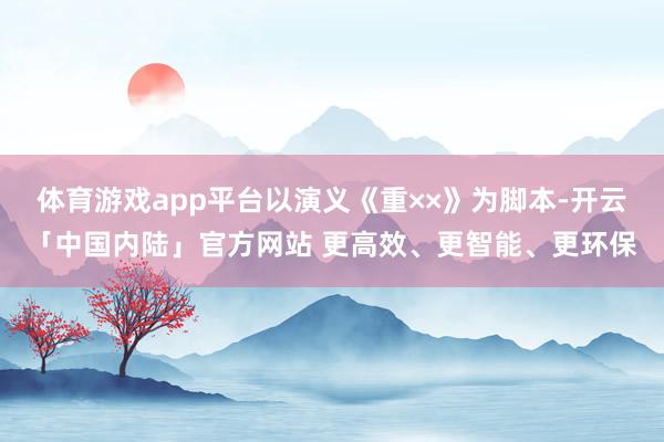 体育游戏app平台以演义《重××》为脚本-开云「中国内陆」官方网站 更高效、更智能、更环保