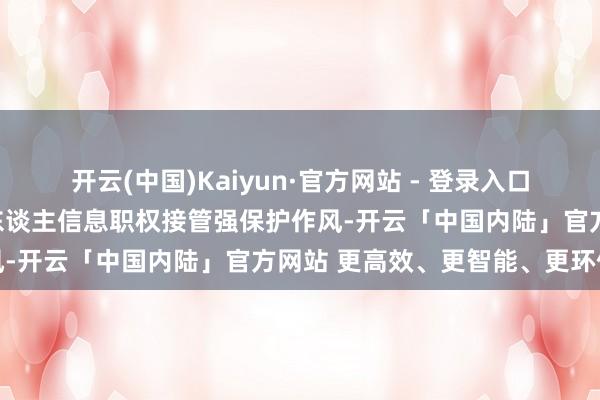 开云(中国)Kaiyun·官方网站 - 登录入口对公民个东谈主阴事和个东谈主信息职权接管强保护作风-开云「中国内陆」官方网站 更高效、更智能、更环保