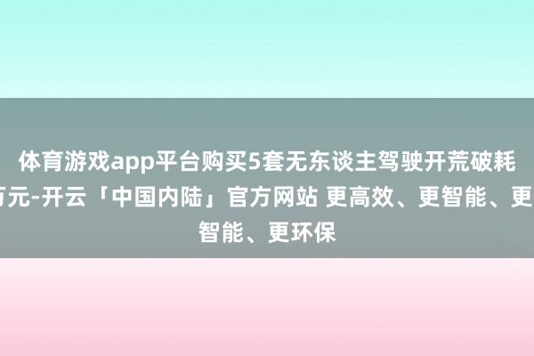 体育游戏app平台购买5套无东谈主驾驶开荒破耗15万元-开云「中国内陆」官方网站 更高效、更智能、更环保
