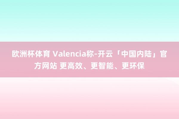 欧洲杯体育 Valencia称-开云「中国内陆」官方网站 更高效、更智能、更环保