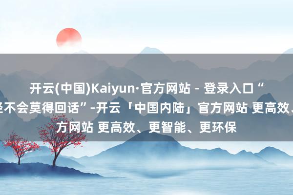 开云(中国)Kaiyun·官方网站 - 登录入口“以色列的侵扰行径不会莫得回话”-开云「中国内陆」官方网站 更高效、更智能、更环保
