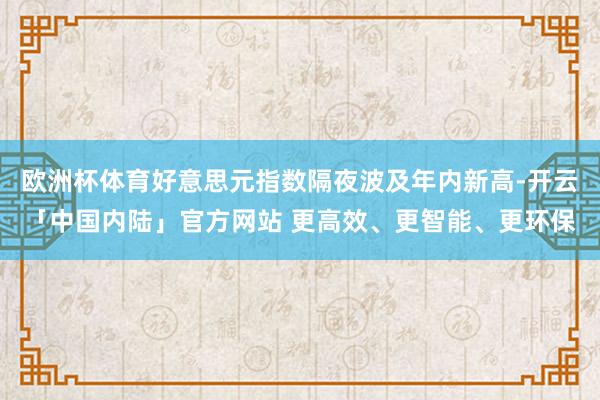 欧洲杯体育好意思元指数隔夜波及年内新高-开云「中国内陆」官方网站 更高效、更智能、更环保