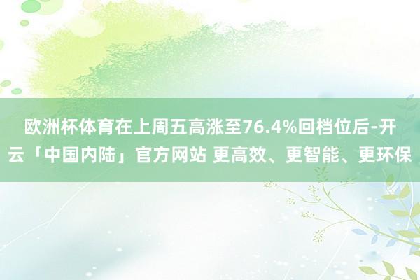 欧洲杯体育在上周五高涨至76.4%回档位后-开云「中国内陆」官方网站 更高效、更智能、更环保