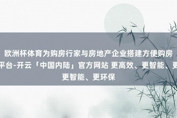 欧洲杯体育为购房行家与房地产企业搭建方便购房干事平台-开云「中国内陆」官方网站 更高效、更智能、更环保