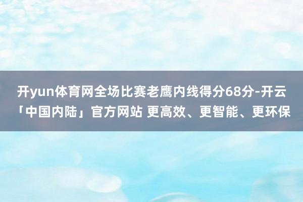 开yun体育网全场比赛老鹰内线得分68分-开云「中国内陆」官方网站 更高效、更智能、更环保
