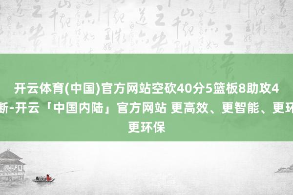 开云体育(中国)官方网站空砍40分5篮板8助攻4抢断-开云「中国内陆」官方网站 更高效、更智能、更环保