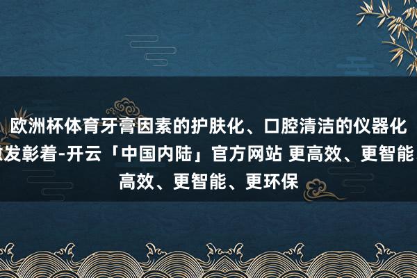 欧洲杯体育牙膏因素的护肤化、口腔清洁的仪器化的趋势愈发彰着-开云「中国内陆」官方网站 更高效、更智能、更环保
