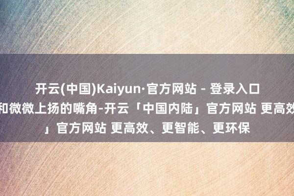 开云(中国)Kaiyun·官方网站 - 登录入口她弯月一般的眼睛和微微上扬的嘴角-开云「中国内陆」官方网站 更高效、更智能、更环保