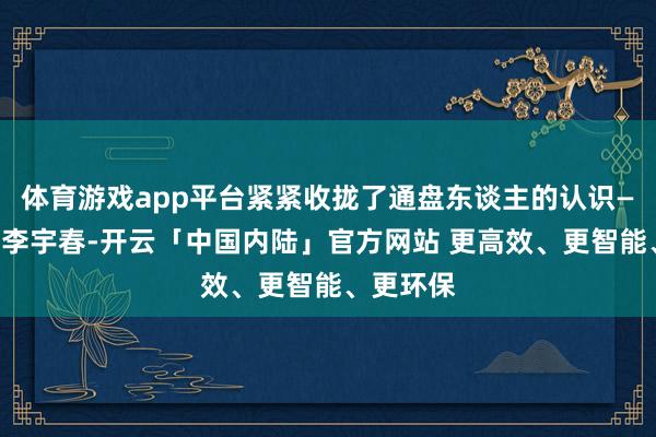 体育游戏app平台紧紧收拢了通盘东谈主的认识——她便是李宇春-开云「中国内陆」官方网站 更高效、更智能、更环保