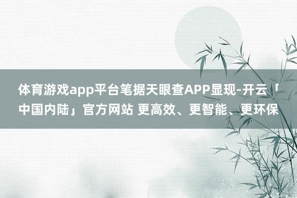 体育游戏app平台笔据天眼查APP显现-开云「中国内陆」官方网站 更高效、更智能、更环保