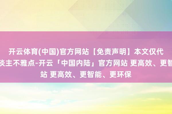 开云体育(中国)官方网站【免责声明】本文仅代表作家本东谈主不雅点-开云「中国内陆」官方网站 更高效、更智能、更环保