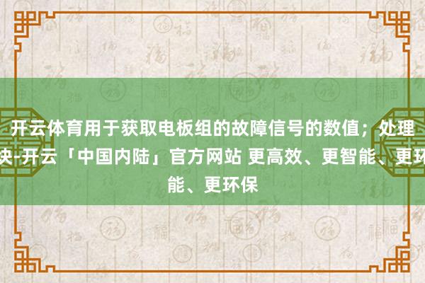 开云体育用于获取电板组的故障信号的数值；处理模块-开云「中国内陆」官方网站 更高效、更智能、更环保