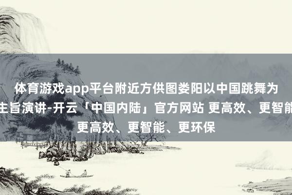 体育游戏app平台附近方供图娄阳以中国跳舞为主题发表主旨演讲-开云「中国内陆」官方网站 更高效、更智能、更环保