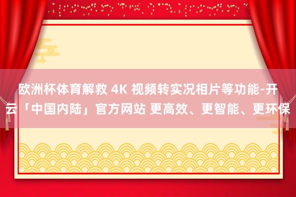欧洲杯体育解救 4K 视频转实况相片等功能-开云「中国内陆」官方网站 更高效、更智能、更环保