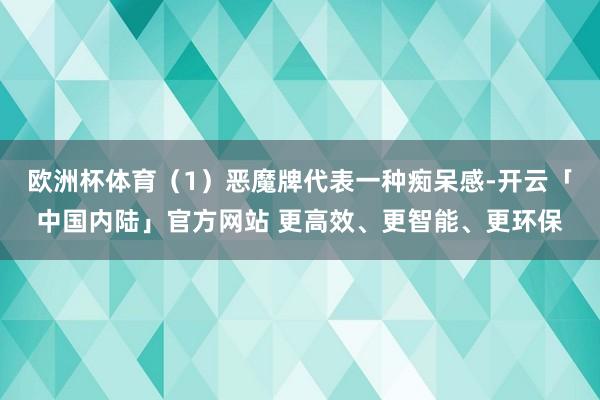 欧洲杯体育（1）恶魔牌代表一种痴呆感-开云「中国内陆」官方网站 更高效、更智能、更环保