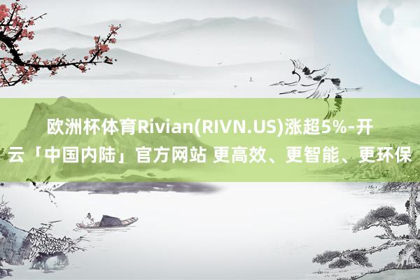 欧洲杯体育Rivian(RIVN.US)涨超5%-开云「中国内陆」官方网站 更高效、更智能、更环保