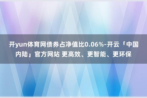 开yun体育网债券占净值比0.06%-开云「中国内陆」官方网站 更高效、更智能、更环保