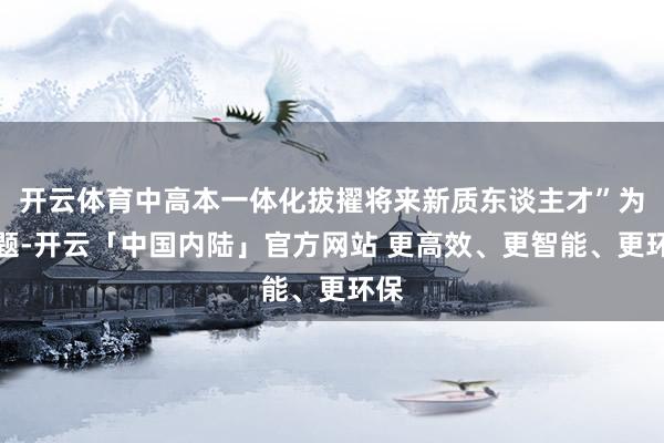 开云体育中高本一体化拔擢将来新质东谈主才”为主题-开云「中国内陆」官方网站 更高效、更智能、更环保