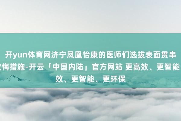 开yun体育网济宁凤凰怡康的医师们选拔表面贯串扩充的教悔措施-开云「中国内陆」官方网站 更高效、更智能、更环保
