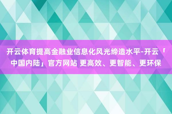 开云体育提高金融业信息化风光缔造水平-开云「中国内陆」官方网站 更高效、更智能、更环保