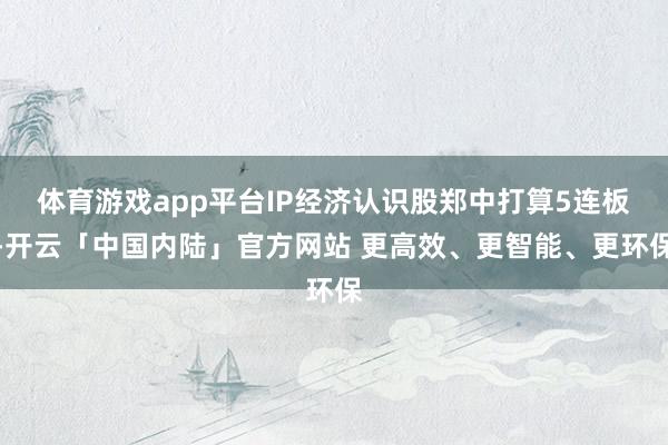 体育游戏app平台IP经济认识股郑中打算5连板-开云「中国内陆」官方网站 更高效、更智能、更环保
