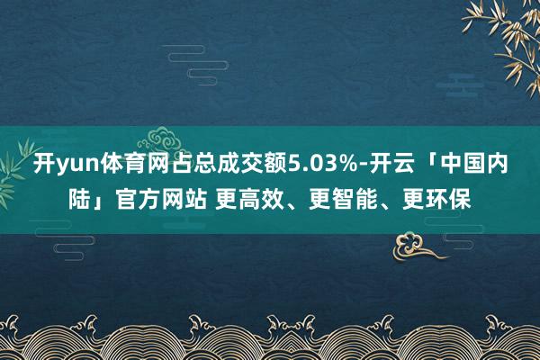 开yun体育网占总成交额5.03%-开云「中国内陆」官方网站 更高效、更智能、更环保