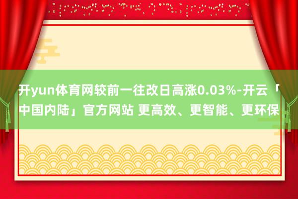 开yun体育网较前一往改日高涨0.03%-开云「中国内陆」官方网站 更高效、更智能、更环保