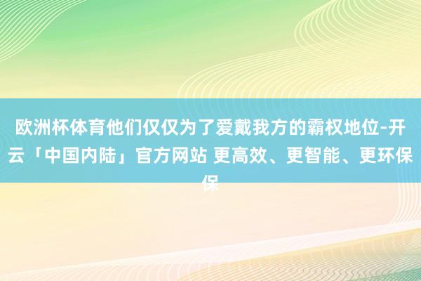 欧洲杯体育他们仅仅为了爱戴我方的霸权地位-开云「中国内陆」官方网站 更高效、更智能、更环保