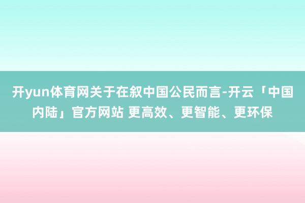 开yun体育网关于在叙中国公民而言-开云「中国内陆」官方网站 更高效、更智能、更环保