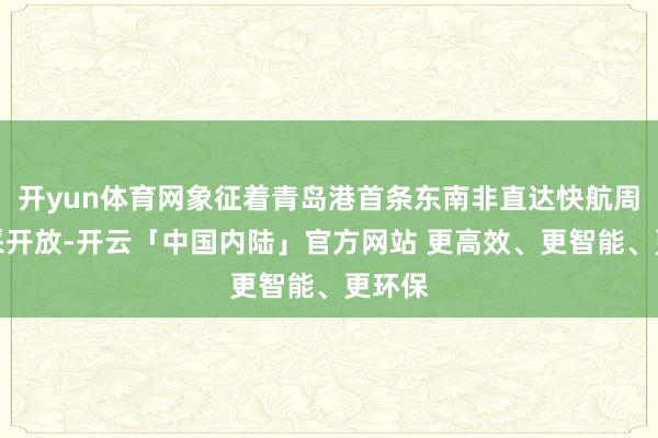 开yun体育网象征着青岛港首条东南非直达快航周班精采开放-开云「中国内陆」官方网站 更高效、更智能、更环保