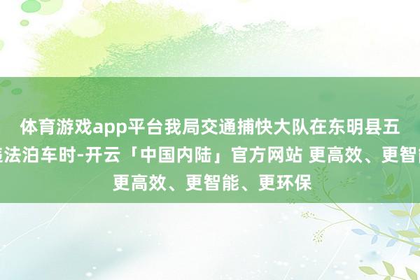 体育游戏app平台我局交通捕快大队在东明县五四路顾问违法泊车时-开云「中国内陆」官方网站 更高效、更智能、更环保