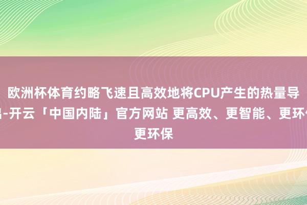 欧洲杯体育约略飞速且高效地将CPU产生的热量导出-开云「中国内陆」官方网站 更高效、更智能、更环保