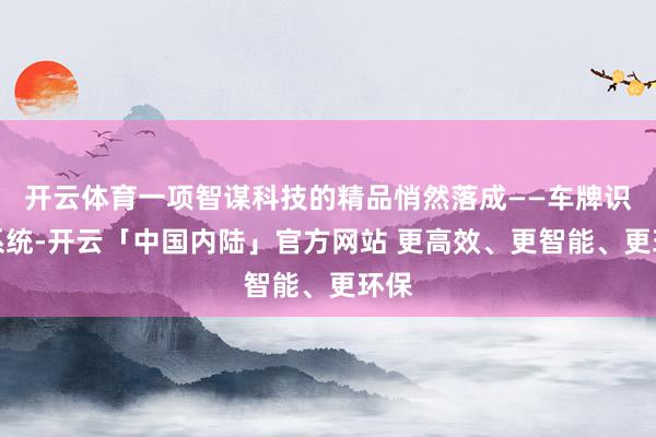 开云体育一项智谋科技的精品悄然落成——车牌识别系统-开云「中国内陆」官方网站 更高效、更智能、更环保