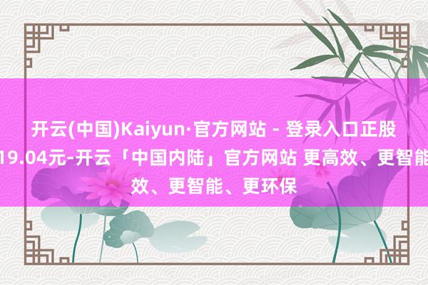 开云(中国)Kaiyun·官方网站 - 登录入口正股最新价为19.04元-开云「中国内陆」官方网站 更高效、更智能、更环保