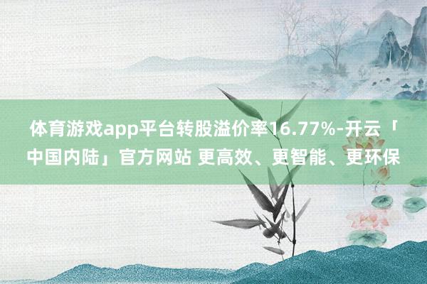 体育游戏app平台转股溢价率16.77%-开云「中国内陆」官方网站 更高效、更智能、更环保