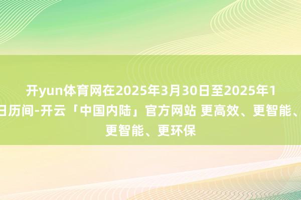 开yun体育网在2025年3月30日至2025年10月25日历间-开云「中国内陆」官方网站 更高效、更智能、更环保