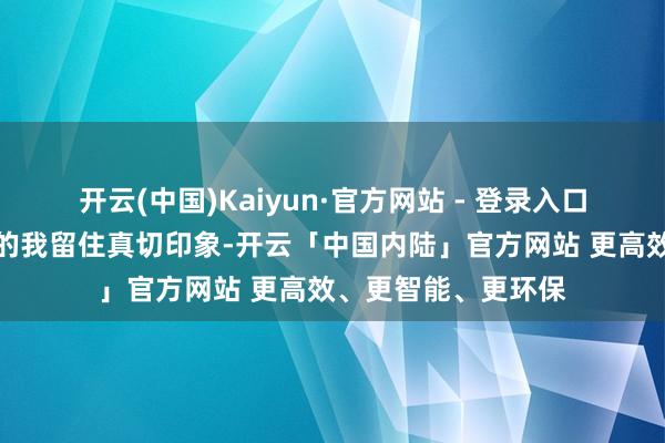 开云(中国)Kaiyun·官方网站 - 登录入口老是给前来参不雅的我留住真切印象-开云「中国内陆」官方网站 更高效、更智能、更环保