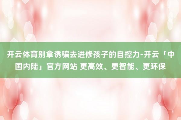 开云体育别拿诱骗去进修孩子的自控力-开云「中国内陆」官方网站 更高效、更智能、更环保