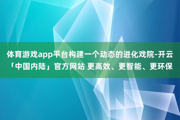 体育游戏app平台构建一个动态的进化戏院-开云「中国内陆」官方网站 更高效、更智能、更环保