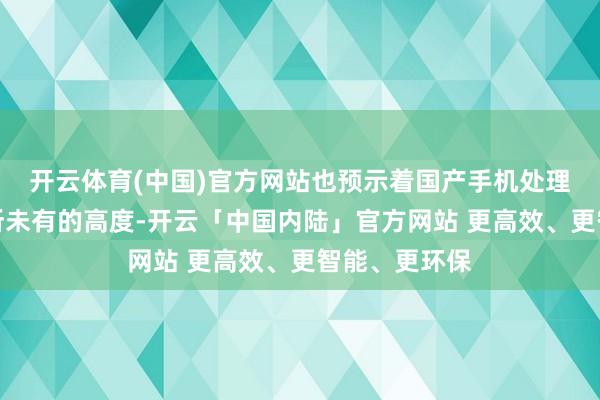开云体育(中国)官方网站也预示着国产手机处理器达到了前所未有的高度-开云「中国内陆」官方网站 更高效、更智能、更环保