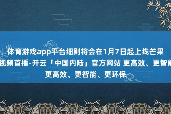 体育游戏app平台细则将会在1月7日起上线芒果TV和咪咕视频首播-开云「中国内陆」官方网站 更高效、更智能、更环保