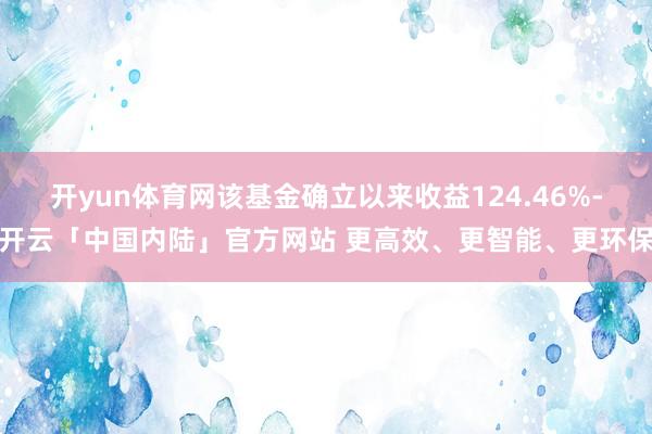 开yun体育网该基金确立以来收益124.46%-开云「中国内陆」官方网站 更高效、更智能、更环保