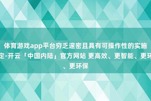 体育游戏app平台穷乏邃密且具有可操作性的实施确定-开云「中国内陆」官方网站 更高效、更智能、更环保
