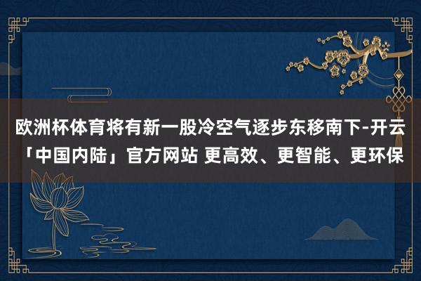欧洲杯体育将有新一股冷空气逐步东移南下-开云「中国内陆」官方网站 更高效、更智能、更环保