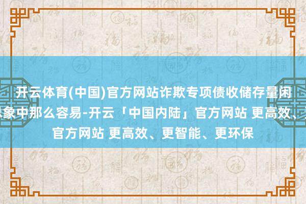 开云体育(中国)官方网站诈欺专项债收储存量闲置地皮并莫得思象中那么容易-开云「中国内陆」官方网站 更高效、更智能、更环保