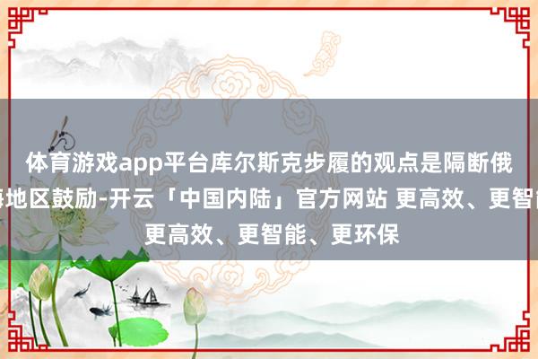 体育游戏app平台库尔斯克步履的观点是隔断俄军向乌苏梅地区鼓励-开云「中国内陆」官方网站 更高效、更智能、更环保