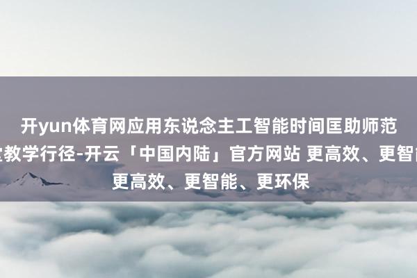开yun体育网应用东说念主工智能时间匡助师范生会诊课堂教学行径-开云「中国内陆」官方网站 更高效、更智能、更环保