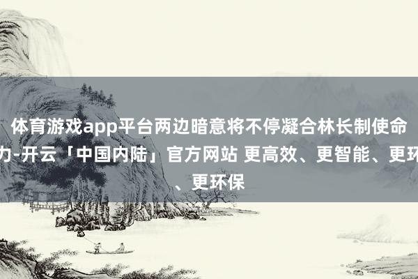 体育游戏app平台两边暗意将不停凝合林长制使命协力-开云「中国内陆」官方网站 更高效、更智能、更环保