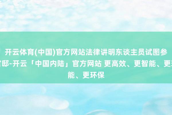 开云体育(中国)官方网站法律讲明东谈主员试图参加官邸-开云「中国内陆」官方网站 更高效、更智能、更环保